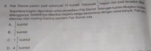 8. Pak Slamet panen padi sebanyak 15 kuintal Sebanyak (2)/(3) bagian dari padi tersebut dijual. Seperlima bagian digunakan untuk persediaan Pak Slamet Setengah kuintal