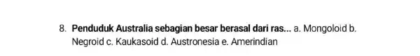 8. Penduduk Australia sebagian besar berasal dari ras __ a. Mongoloid b. Negroid c . Kaukasoid d Austronesia e Amerindian