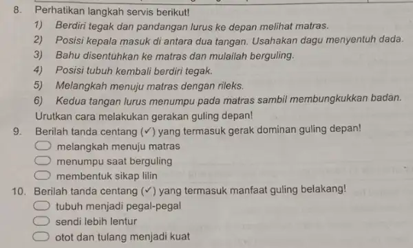 8. Perhatikan langkah servis berikut! 1) Berdiri tegak dan pandangan lurus ke depan melihat matras. 2)Posisi kepala masuk di antara dua tangan. Usahakan dagu