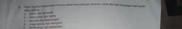 8. Pitirim Sorokin menyatakan bahwa dalam kebudayaan sensasi , tolok ukur dari kenyataan dan tujuan hidup adalah __ a. emosi dan perasaan b .