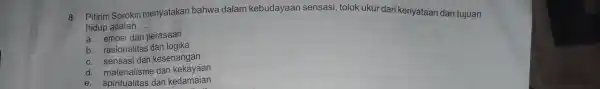 8. Pitirim Sorokin menyatakan bahwa dalam kebudayaan sensasi , tolok ukur dari kenyataan dan tujuan hidup adalah __ a. emosi dan perasaan b .