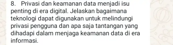 8. Privasi dan keamanan data menjadi isu penting di era digital Jelaskan bagaimana teknologi dapat digunakan untuk melindungi privasi pengguna dan apa saja tantangan