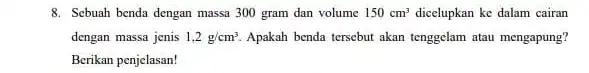 8. Sebuah benda dengan massa 300 gram dan volume 150cm^3 dicelupkan ke dalam cairan dengan massa jenis 1,2g/cm^3. Apakah benda tersebut akan tenggelam atau