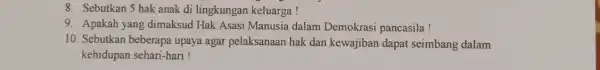 8. Sebutkan 5 hak anak di lingkungan keluarga! 9. Apakah yang dimaksud Hak Asasi Manusia dalam Demokrasi pancasila ! 10. Sebutkan beberapa upaya agar