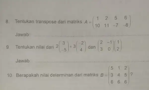 8. Tentukan transpose dari matriks A = A=(} 1&2&5&6 10&11&-7&-8 ) __ 9. Tentukan nilai dari 2(} 3 -5 ) __ 10. Berapakah nilai