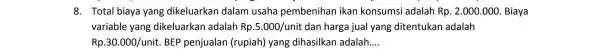 8. Total biaya yang dikeluarkan dalam usaha pembenihan ikan konsumsi adalah Rp.2.000.000 Biaya variable yang dikeluarkan adalah Rp.5.000/unit dan harga jual yang ditentukan adalah