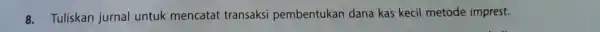 8. Tuliskan jurnal untuk mencatat transaksi pembentukan dana kas kecil metode imprest.