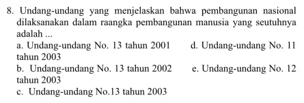 8. Undang-undang yang menjelaskan bahwa pembangunan nasional dilaksanakan dalam raangka pembangunan manusia yang seutuhnya adalah __ a. Undang-undang No . 13 tahun 2001 tahun