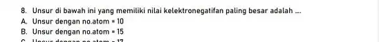 8. Unsur di bawah ini yang memiliki nilai kelektronegatifan paling besar adalah. __ A. Unsur dengan no.atom=10 B. Unsur dengan no.atom=15