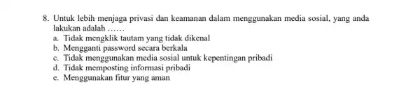 8. Untuk lebih menjaga privasi dan keamanan dalam menggunakan media sosial, yang anda lakukan adalah __ a. Tidak mengklik tautam yang tidak dikenal b.