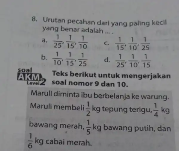 8. Urutan pecahan dari yang paling kecil yang benar adalah __ (1)/(25),(1)/(15),(1)/(10) (1)/(15),(1)/(10),(1)/(25) b (1)/(10),(1)/(15),(1)/(25) d (1)/(25),(1)/(10),(1)/(15) Teks berikut untuk mengerjakan soal nomor 9