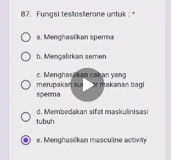 87. Fung si testosterone untuk: a . Menghasilkan sperma b. Meng alirkan semen c. Menghasilkan cairan yang m sur >r makanan bagi sperma d