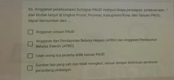 8a. Anggaran pelaksanaan Sulingiar PAUD meliputi biaya persiapan, pelaksanaan, dan tindak lanjut di tingkat Pusat, Provins!Kabupaten/Kota, dan Satuan PAUD dapat bersumber dari __ Anggaran