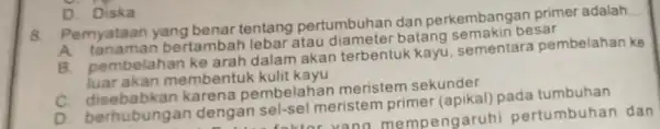 8 Pernyataan yang benar tentang pertumbuhan dan perkembangan primer adalah __ A. tan aman bertambah lebar atau diameter batang besar B. pembelahan ke arah