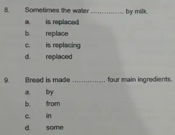 8. Sometimes the water __ by milk. a. is replaced b. replace C. is replacing d. replaced Bread is made __ four main ingredients.