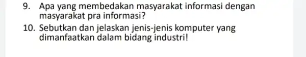 9. Apa yang r nembedakan masyarakat informasi dengan masyarakat pra informasi? 10. Sebutkan dan jelaskan jenis-jenis komputer yang dimanfaatkan dalam bidang industri!