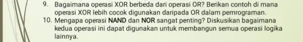 9. Bagaimana operasi XOR berbeda dari operasi OR?Berikan contoh di mana operasi XOR lebih cocok digunakan daripada OR dalam pemrograman. 10. Mengapa operasi NAND