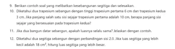 9. Berikan contoh soal yang melibatkan kesebangunan segitiga dan selesaikan. 10. Diketahui dua trapesium sebangun dengan tinggi trapesium pertama 6 cm dan trapesium kedua