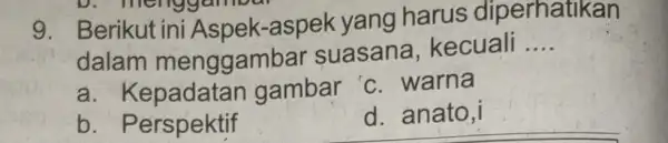 9. Berikut ini Aspek-aspek yang harus diperhatikan dalam menggambar suasana , kecuali . __ a. Kepadatan gambar c. warna b . Perspektif d. anato,i