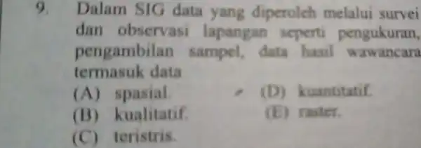 9 Dalam data yang diperoleh melalui survei dan observasi lapangan seperti pengukuran, pengambilan sampel,data hasil wawancara termasuk data (A)spasial. (D)kuantitatif. (B)kualitatif (E)raster. (C)teristris.