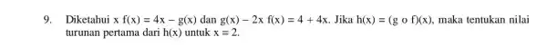 9. Diketahui xf(x)=4x-g(x) dan g(x)-2xf(x)=4+4x Jika h(x)=(gcirc f)(x) maka tentukan nilai turunan pertama dari h(x) untuk x=2