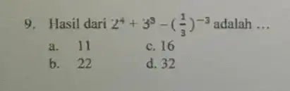 9. Hasil dari 2^4+3^3-((1)/(3))^-3 adalah __ a.II c. 16 b. 22 d. 32