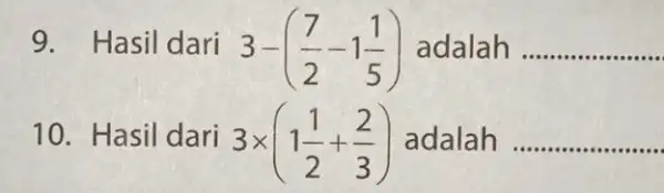 9. Hasil dari 3-((7)/(2)-1(1)/(5)) adalah __ 10. Hasil dari 3times (1(1)/(2)+(2)/(3)) adalah __