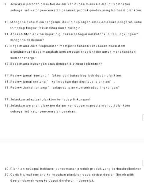 9. Jelaskan peranan plankton dalam kehidupan manusia meliputi plankton sebagai indikator pencemaran perairan, produk-produk yang b erbasis plankton. 10. Mengapa suhu mempengaruhi daur hidup