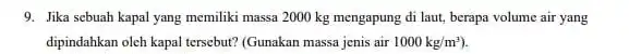 9. Jika sebuah kapal yang memiliki massa 2000 kg mengapung di laut, berapa volume air yang dipindahkan oleh kapal tersebut?(Gunakan massa jenis air 1000kg/m^3)