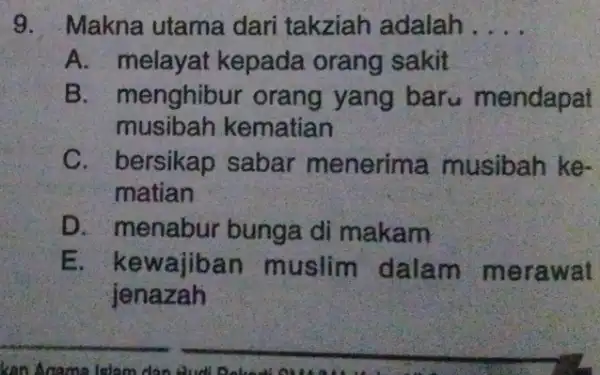 9. Makna utama dari takziah adalah __ A. melayat kepada orang sakit B. menghibur orang yang baru mendapat musibah kematian C. bersikap sabar menerima