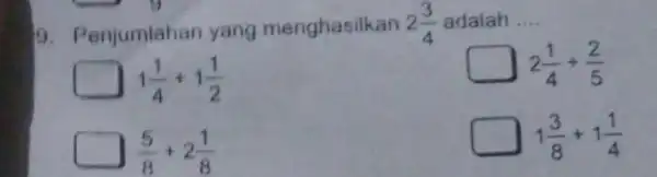 9. p anjumlahan yang menghasilkan 2(3)/(4) adalah __ 1(1)/(4)+1(1)/(2) 2(1)/(4)+(2)/(5) (5)/(8)+2(1)/(8) 1(3)/(8)+1(1)/(4)