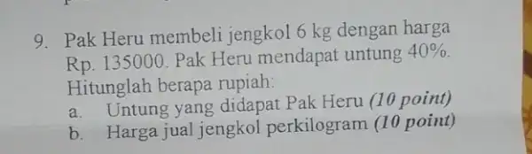 9. Pak Heru membeli jengkol 6 kg dengan harga Rp. 135000. Pak Heru mendapat untung 40% Hitunglah berapa rupiah: a. Untung yang didapat Pak