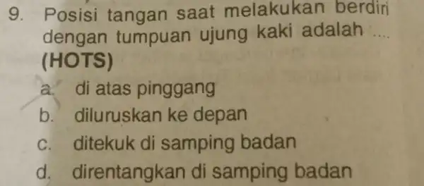 9. Posisi tangan saat melakuk an berdiri dengan tumpuan ujung kaki adalah __ (HOTS) a. di atas pinggang b. diluruské an ke depan c.