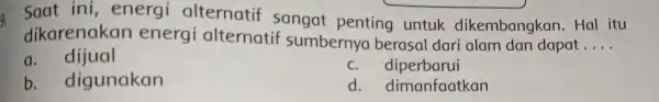 9. Saat ini energi alternatif sangat penting untuk dikembangkan . Hal itu dikarenakan energi alternatif sumbernya berasal dari alam dan dapat __ a. dijual