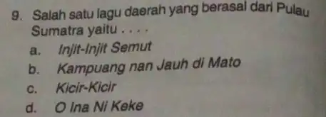 9. Salah satu lagu daerah yang berasal dari Pulau Sumatra yaitu __ a. Injit-Injit Semut b. Kampuang nan Jauh di Mato c. Kicir-Kicir d.