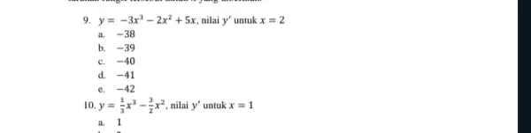 9. y=-3x^3-2x^2+5x nilai y' untuk x=2 a. -38 b. -39 C. -40 d. -41 e. -42 10. y=(1)/(3)x^3-(3)/(2)x^2 nilai y' untuk x=1 a. 1