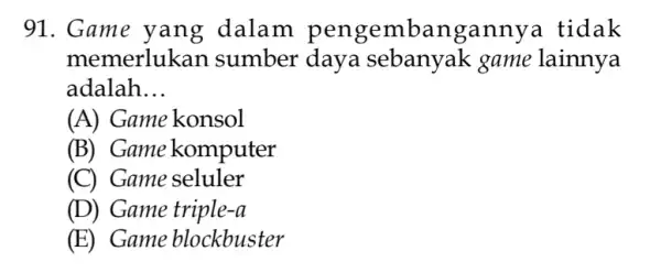 91. Game yang dalam pengembanganny a tidak memerlukan sumber daya sebanyak game lainnya adalah __ (A) Game konsol (B) Game komputer (C) Game seluler