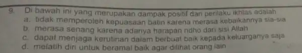 9.Di bawah ini yang merupakan dampak positif dari perilaku ikhlas adalah a. tidak memperoleh kepuasaan batin karena merasa kebaikannya sia-sia b. merasa karena adanya