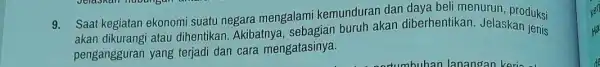 9. Saat kegiatan ekonomi suatu negara mengalami kemunduran dan daya beli menurun, produksi akan dikurangi atau dihentikan. Akibatnya , sebagian buruh akan diberhentikan. Jelaskan