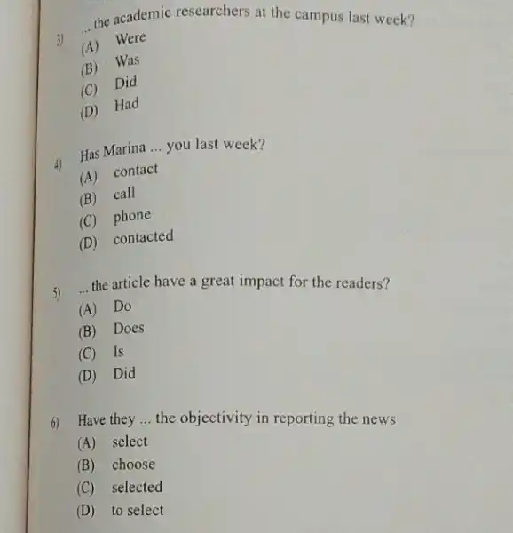 __ the academic researchers at the campus last week? 3) (A)Were (B)Was (C)Did (D)Had 4) Has Marina __ you last week? (A) contact (B)