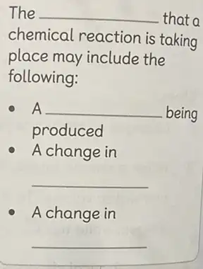 The __ that a chemical reaction is taking place may include the following: A __ being produced A change in __ A change in