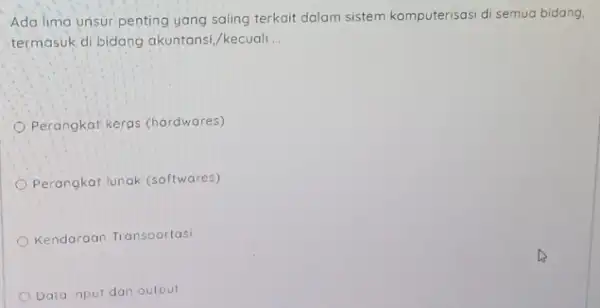 Ada lima unsur penting yang saling terkait dalam sistem komputerisasi di semua bidang. termasuk.di bidang akuntansi /kecuali __ Perangkat keras (hardwares) Perangkat lunak (softwares)