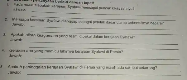 ada man pertanyaan berikut dengan tepat! 1. Pada masa siapakah kerajaan Syafawi mencapai puncak kejayaannya? Jawab: __ 2. Mengapa kerajaan Syafawi dianggap sebagai peletak