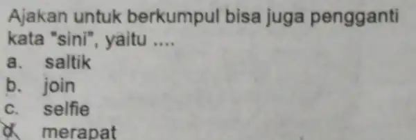 Ajakan untuk berkum pul bisa juga pengganti kata "sini",yaitu __ a . saltik b. join c. selfie erapat