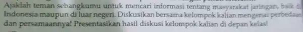 Ajaklah teman sebangkumu untuk mencari informasi tentang masyarakat jaringan, baik d Indonesia maupun diluar negeri Diskusikan bersama kelompok kalian mengenai perbedaan dan persamaannya!Presentasikan hasil