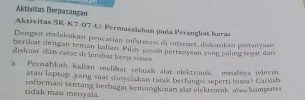 Aktivitas Berpasangan Aktivitas SK-K7-07.U:Permasalahan pada Perangkat Keras Dengan melakukan pencarian informasi di internet, diskusikan pertanyaan berikut dengan teman kalian Pilih jawab pertanyaan yang paling