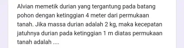 Alvian memetik durian yang tergantung pada batang pohon dengan ketinggian 4 meter dari permukaan tanah. Jika massa durian adalah 2 kg , maka kecepatan