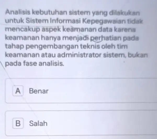 Analisis kebutuhan sistem yang dilakukan untuk Sistem Informasi Kepegawaian tidak mencakup aspek keàmanan data karena keamanan hanya menjadi perhatian pada tahap pengembangan teknis oleh