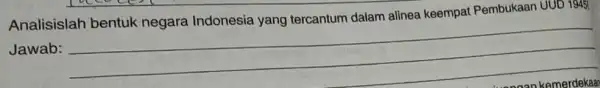 Analisislah bentuk negara Indonesia yang tercantum dalam alinea keempat Pembukaan UUD 1945, Jawab: __