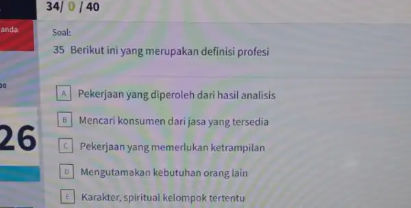 anda 00 26 34| 140 Soal: 35 Berikut ini yang merupakan definisi profesi A Pekerjaan yang diperoleh dari hasil analisis B Mencari konsumen dari